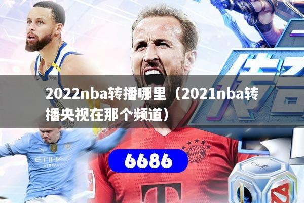 详细阅读:2022nba转播哪里(2021nba转播央视在那个频道) 2022nba转播哪里(2021nba转播央视在那个频道)