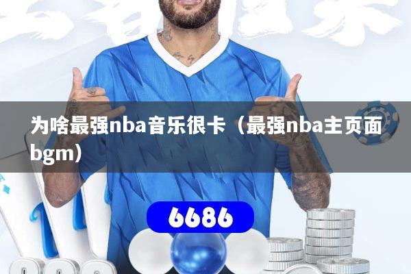 详细阅读:为啥最强nba音乐很卡(最强nba主页面bgm) 为啥最强nba音乐很卡(最强nba主页面bgm)