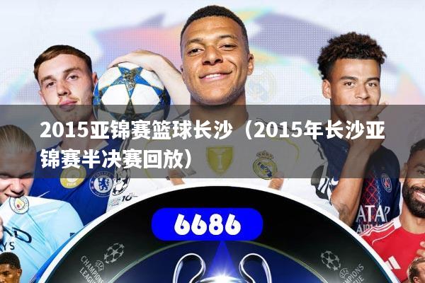 详细阅读:2015亚锦赛篮球长沙(2015年长沙亚锦赛半决赛回放) 2015亚锦赛篮球长沙(2015年长沙亚锦赛半决赛回放)